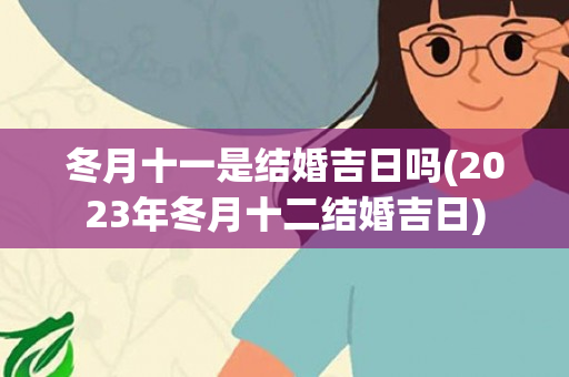 冬月十一是结婚吉日吗(2023年冬月十二结婚吉日)