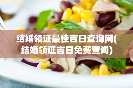 结婚领证最佳吉日查询网(结婚领证吉日免费查询)