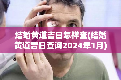 结婚黄道吉日怎样查(结婚黄道吉日查询2024年1月)