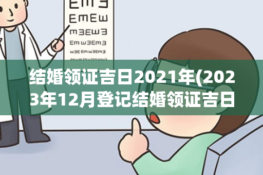 结婚领证吉日2021年(2023年12月登记结婚领证吉日)