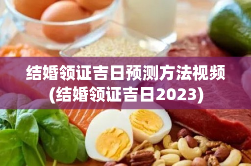 结婚领证吉日预测方法视频(结婚领证吉日2023)