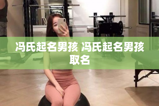 冯氏起名男孩 冯氏起名男孩取名