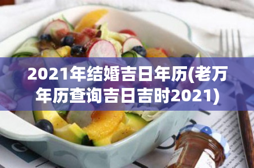 2021年结婚吉日年历(老万年历查询吉日吉时2021)