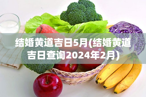 结婚黄道吉日5月(结婚黄道吉日查询2024年2月)