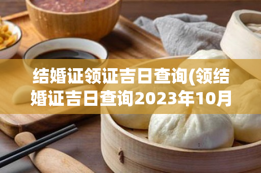 结婚证领证吉日查询(领结婚证吉日查询2023年10月份)