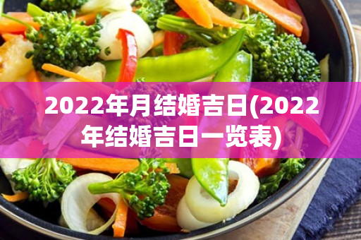 2022年月结婚吉日(2022年结婚吉日一览表)