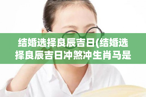 结婚选择良辰吉日(结婚选择良辰吉日冲煞冲生肖马是什么意思)