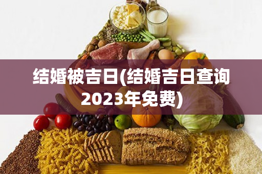 结婚被吉日(结婚吉日查询2023年免费)