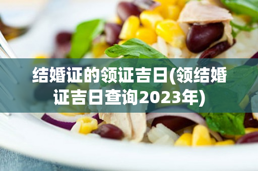 结婚证的领证吉日(领结婚证吉日查询2023年)