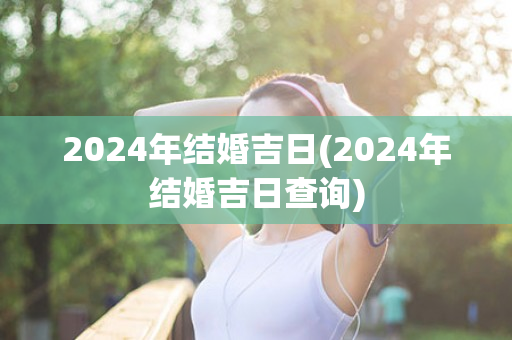 2024年结婚吉日(2024年结婚吉日查询)