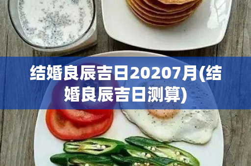 结婚良辰吉日20207月(结婚良辰吉日测算)