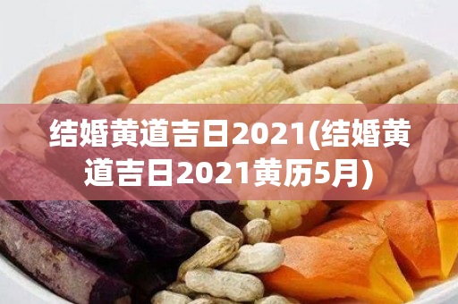 结婚黄道吉日2021(结婚黄道吉日2021黄历5月)