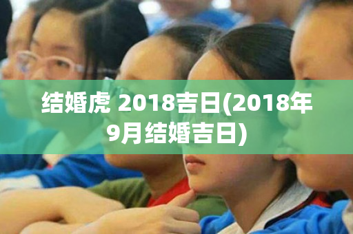 结婚虎 2018吉日(2018年9月结婚吉日)