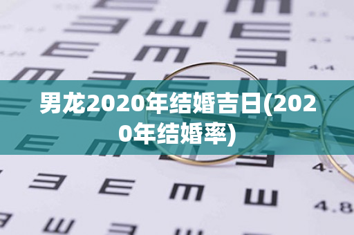 男龙2020年结婚吉日(2020年结婚率)