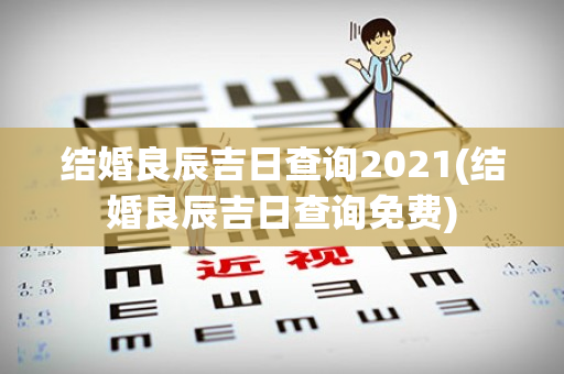 结婚良辰吉日查询2021(结婚良辰吉日查询免费)