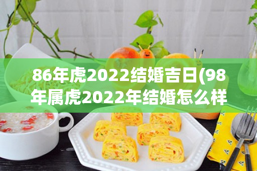 86年虎2022结婚吉日(98年属虎2022年结婚怎么样)