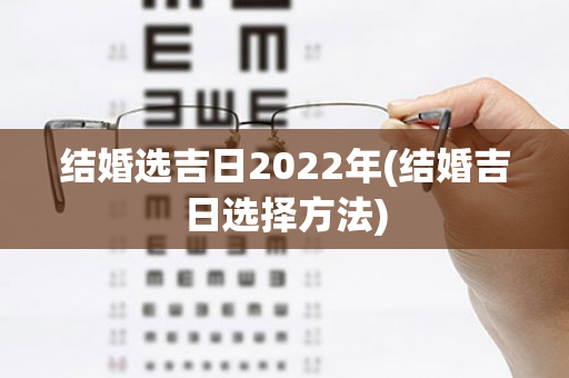 结婚选吉日2022年(结婚吉日选择方法)