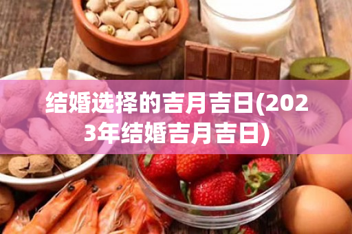 结婚选择的吉月吉日(2023年结婚吉月吉日)