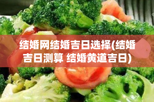结婚网结婚吉日选择(结婚吉日测算 结婚黄道吉日)