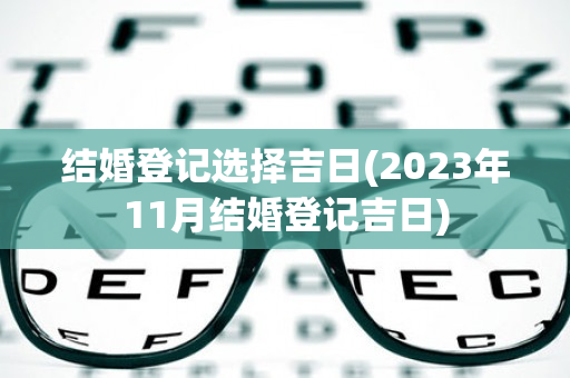 结婚登记选择吉日(2023年11月结婚登记吉日)