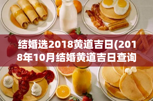 结婚选2018黄道吉日(2018年10月结婚黄道吉日查询)