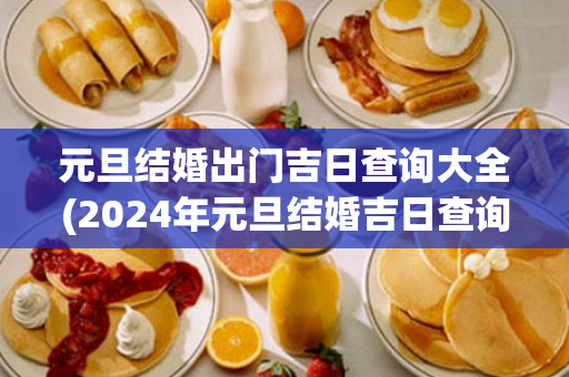 元旦结婚出门吉日查询大全(2024年元旦结婚吉日查询)