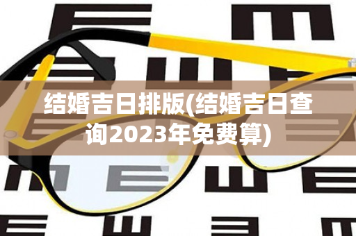 结婚吉日排版(结婚吉日查询2023年免费算)