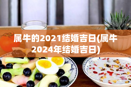 属牛的2021结婚吉日(属牛2024年结婚吉日)