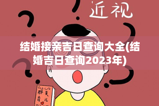 结婚接亲吉日查询大全(结婚吉日查询2023年)