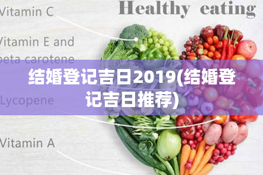 结婚登记吉日2019(结婚登记吉日推荐)