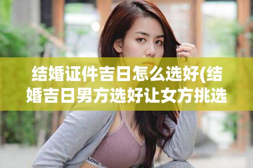 结婚证件吉日怎么选好(结婚吉日男方选好让女方挑选)