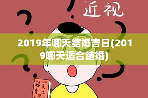 2019年哪天结婚吉日(2019哪天适合结婚)