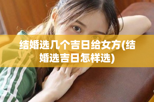 结婚选几个吉日给女方(结婚选吉日怎样选)