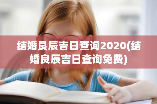 结婚良辰吉日查询2020(结婚良辰吉日查询免费)