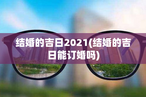 结婚的吉日2021(结婚的吉日能订婚吗)