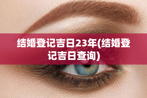 结婚登记吉日23年(结婚登记吉日查询)