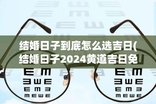 结婚日子到底怎么选吉日(结婚日子2024黄道吉日免费查询)