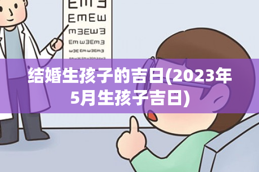 结婚生孩子的吉日(2023年5月生孩子吉日)