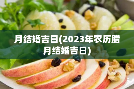 月结婚吉日(2023年农历腊月结婚吉日)