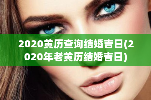 2020黄历查询结婚吉日(2020年老黄历结婚吉日)