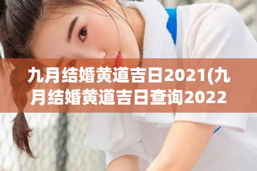 九月结婚黄道吉日2021(九月结婚黄道吉日查询2022)