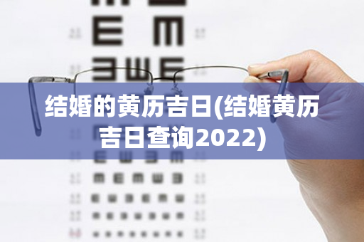 结婚的黄历吉日(结婚黄历吉日查询2022)