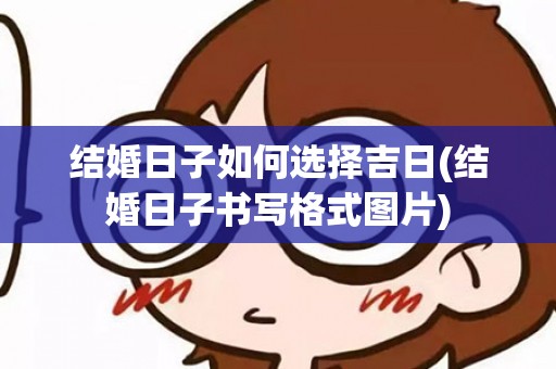 结婚日子如何选择吉日(结婚日子书写格式图片)
