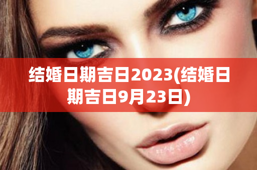 结婚日期吉日2023(结婚日期吉日9月23日)