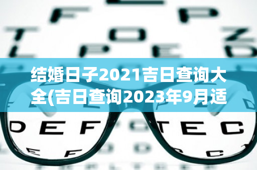 结婚日子2021吉日查询大全(吉日查询2023年9月适合结婚的日子)