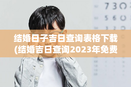 结婚日子吉日查询表格下载(结婚吉日查询2023年免费算)