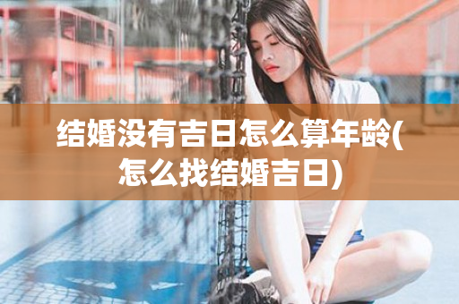 结婚没有吉日怎么算年龄(怎么找结婚吉日)