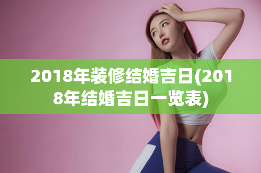 2018年装修结婚吉日(2018年结婚吉日一览表)