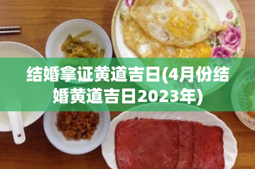 结婚拿证黄道吉日(4月份结婚黄道吉日2023年)