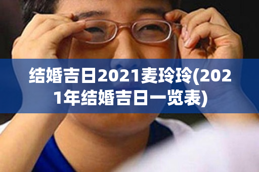 结婚吉日2021麦玲玲(2021年结婚吉日一览表)